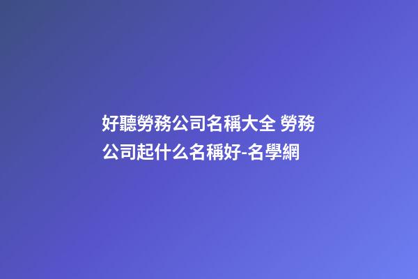 好聽勞務公司名稱大全 勞務公司起什么名稱好-名學網-第1張-公司起名-玄機派
